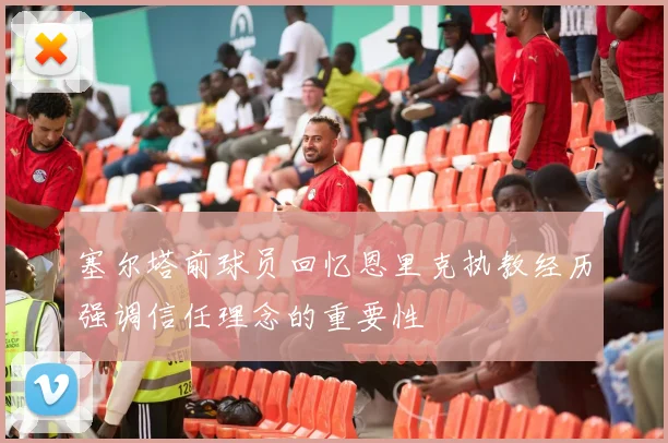 塞尔塔前球员回忆恩里克执教经历强调信任理念的重要性