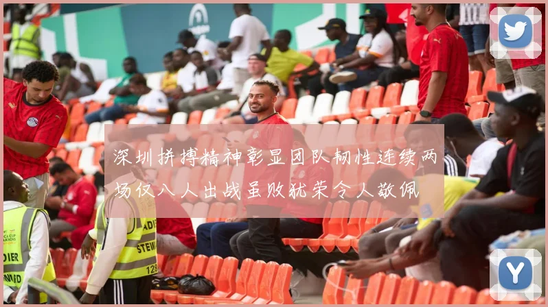 深圳拼搏精神彰显团队韧性连续两场仅八人出战虽败犹荣令人敬佩