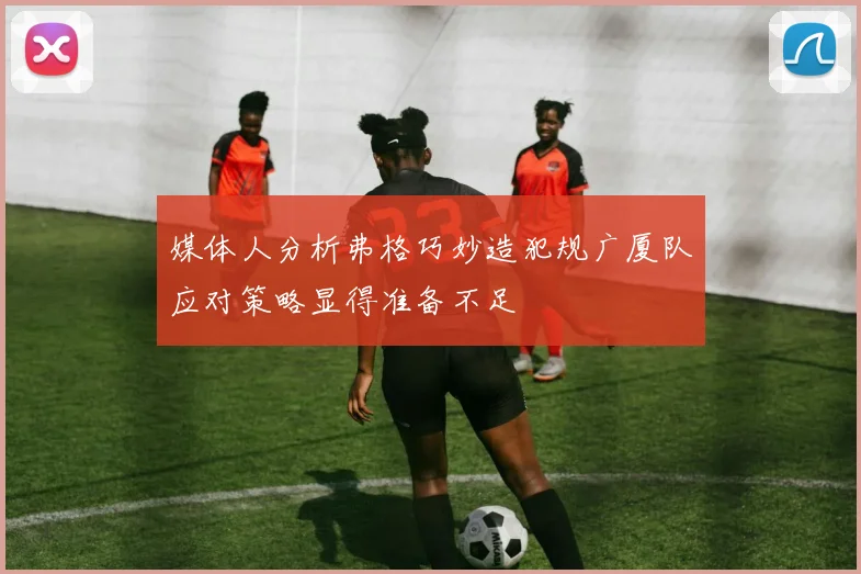 媒体人分析弗格巧妙造犯规广厦队应对策略显得准备不足