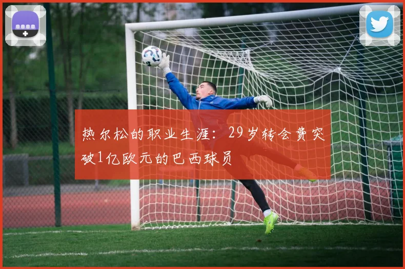 热尔松的职业生涯：29岁转会费突破1亿欧元的巴西球员