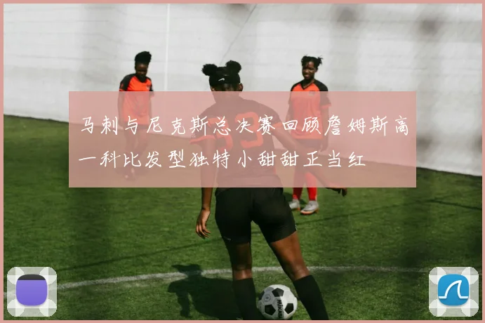 马刺与尼克斯总决赛回顾詹姆斯高一科比发型独特小甜甜正当红