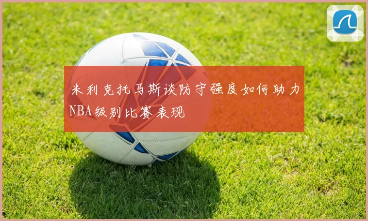 米利克托马斯谈防守强度如何助力NBA级别比赛表现