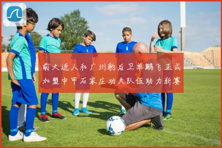 前大连人和广州豹后卫单鹏飞正式加盟中甲石家庄功夫队伍助力新赛季