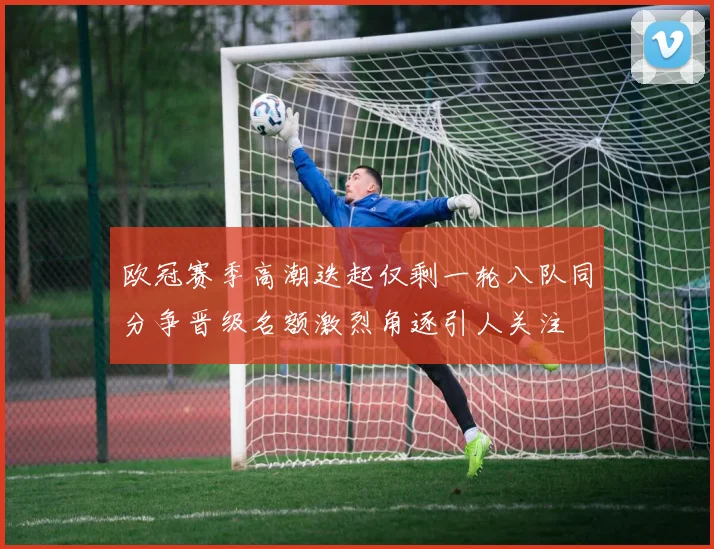 欧冠赛季高潮迭起仅剩一轮八队同分争晋级名额激烈角逐引人关注