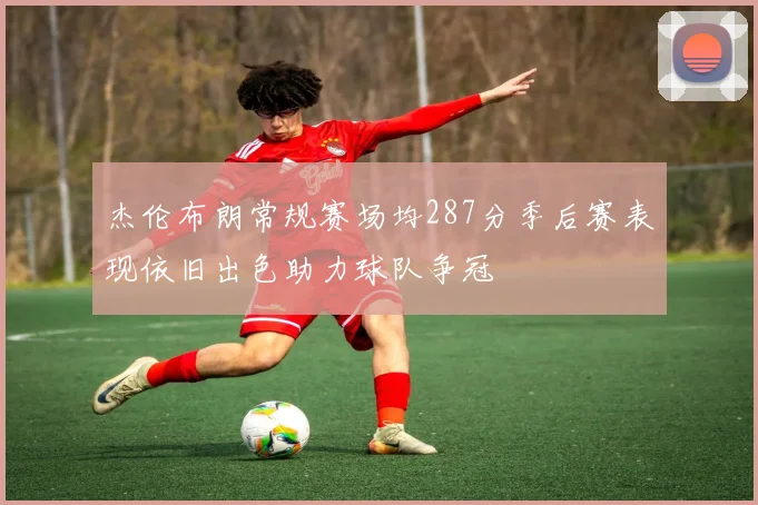杰伦布朗常规赛场均287分季后赛表现依旧出色助力球队争冠