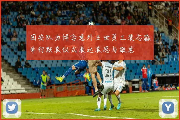 国安队为悼念意外去世员工裴志淼举行默哀仪式表达哀思与敬意