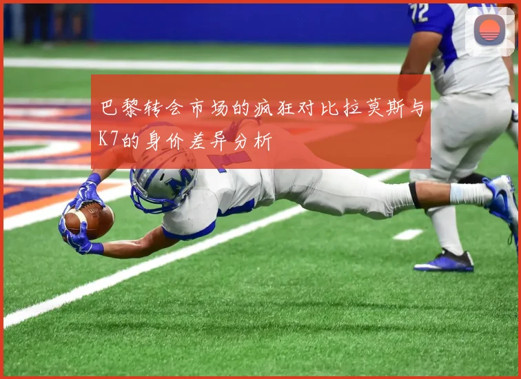 巴黎转会市场的疯狂对比拉莫斯与K7的身价差异分析