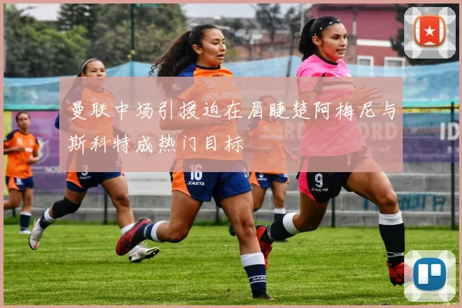 曼联中场引援迫在眉睫楚阿梅尼与斯科特成热门目标