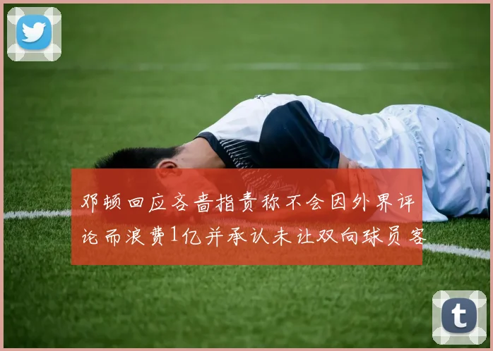 邓顿回应吝啬指责称不会因外界评论而浪费1亿并承认未让双向球员客场是失误
