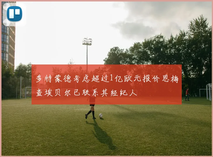 多特蒙德考虑超过1亿欧元报价恩梅查埃贝尔已联系其经纪人
