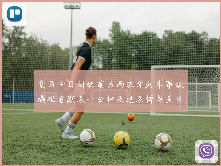 皇马今日训练前为西班牙列车事故遇难者默哀一分钟表达哀悼与关怀