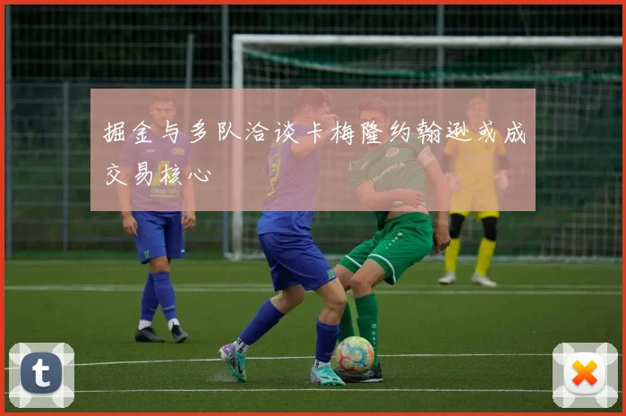 掘金与多队洽谈卡梅隆约翰逊或成交易核心