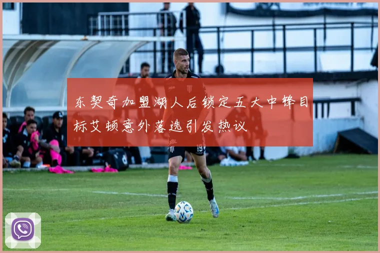 东契奇加盟湖人后锁定五大中锋目标艾顿意外落选引发热议
