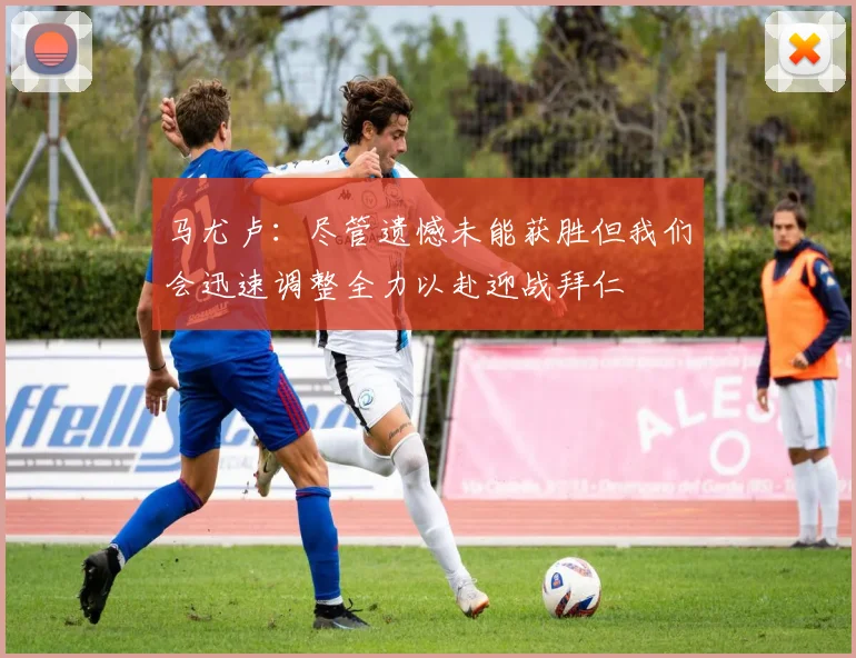 马尤卢：尽管遗憾未能获胜但我们会迅速调整全力以赴迎战拜仁