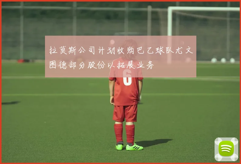 拉莫斯公司计划收购巴乙球队尤文图德部分股份以拓展业务