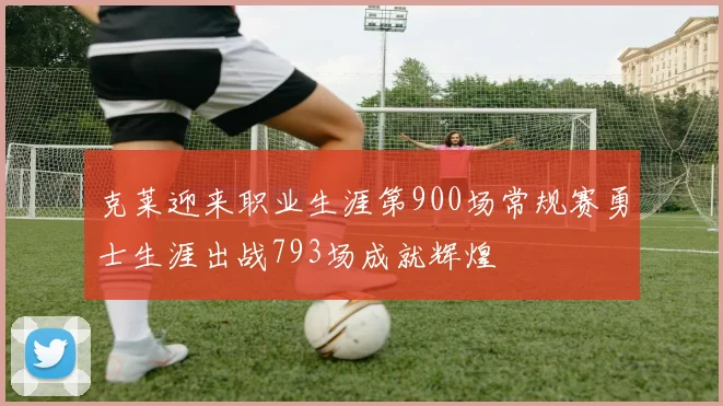 克莱迎来职业生涯第900场常规赛勇士生涯出战793场成就辉煌