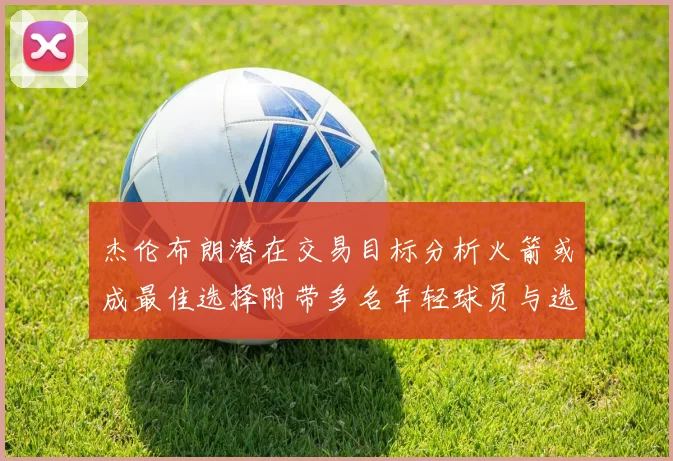 杰伦布朗潜在交易目标分析火箭或成最佳选择附带多名年轻球员与选秀权
