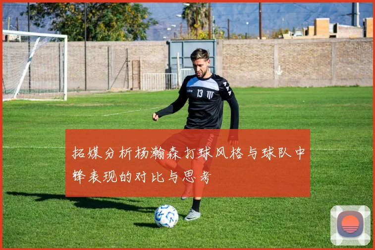 拓媒分析杨瀚森打球风格与球队中锋表现的对比与思考