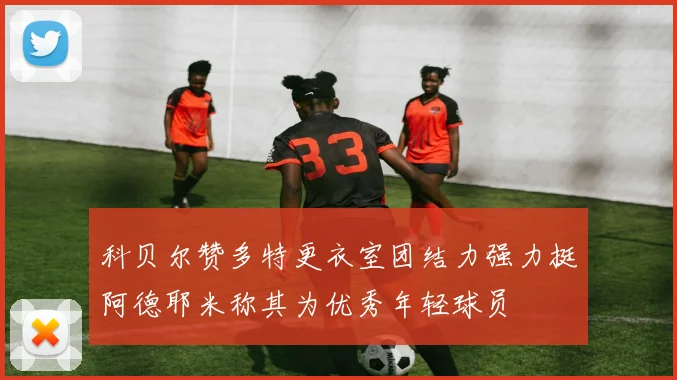 科贝尔赞多特更衣室团结力强力挺阿德耶米称其为优秀年轻球员