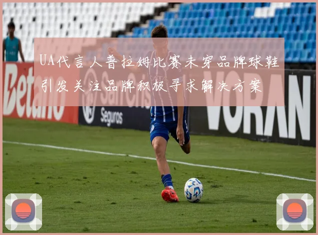 UA代言人普拉姆比赛未穿品牌球鞋引发关注品牌积极寻求解决方案