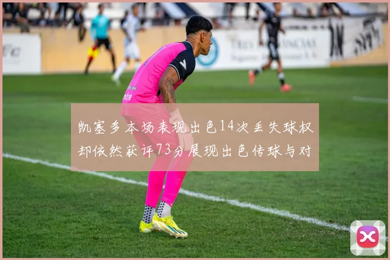 凯塞多本场表现出色14次丢失球权却依然获评73分展现出色传球与对抗能力