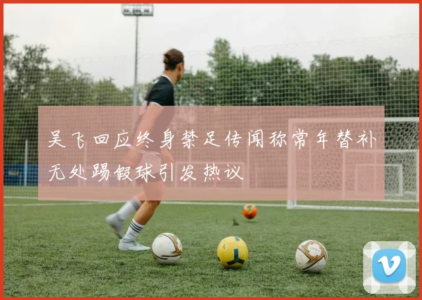 吴飞回应终身禁足传闻称常年替补无处踢假球引发热议