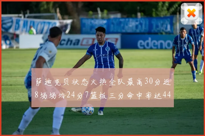 萨迪克贝状态火热全队最高30分近8场场均24分7篮板三分命中率达44