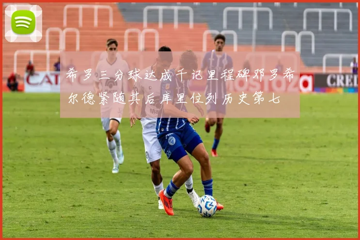 希罗三分球达成千记里程碑邓罗希尔德紧随其后库里位列历史第七