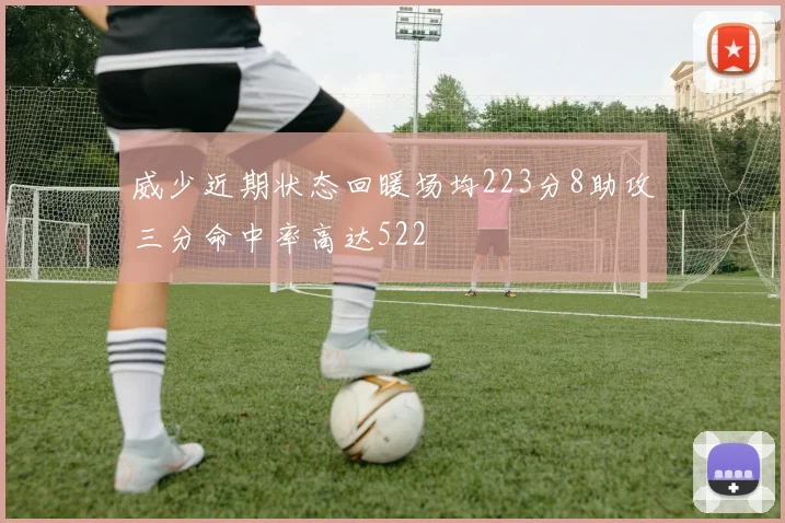 威少近期状态回暖场均223分8助攻三分命中率高达522