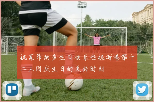 祝莱昂纳多生日快乐也祝海港第十二人同庆生日的美好时刻