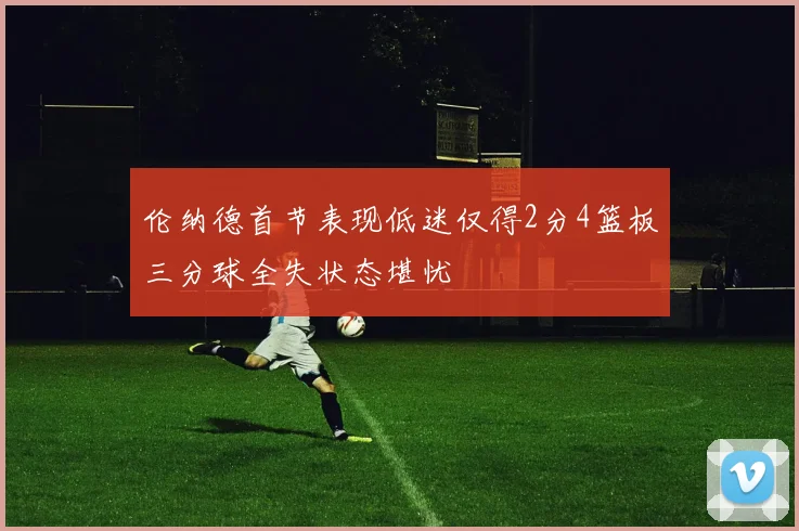 伦纳德首节表现低迷仅得2分4篮板三分球全失状态堪忧