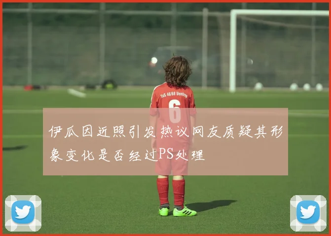 伊瓜因近照引发热议网友质疑其形象变化是否经过PS处理
