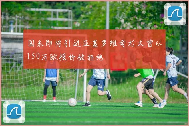 国米即将引进亚基罗维奇尤文曾以150万欧报价被拒绝