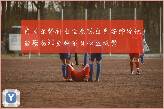 内马尔替补出场表现出色安帅称他能踢满90分钟不甘心坐板凳
