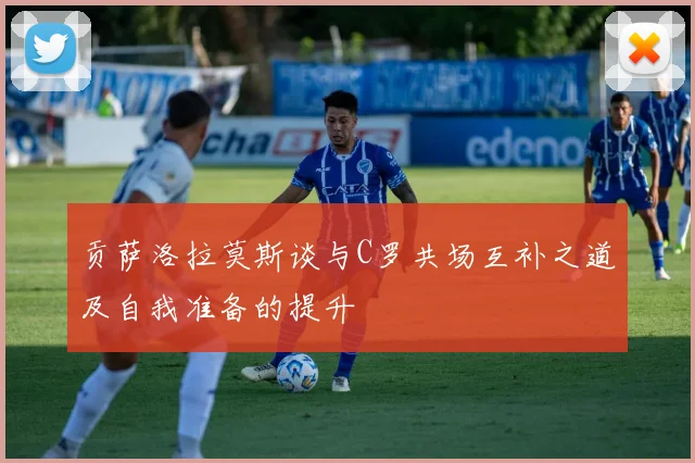 贡萨洛拉莫斯谈与C罗共场互补之道及自我准备的提升